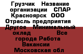 Грузчик › Название организации ­ СПАР-Красноярск, ООО › Отрасль предприятия ­ Другое › Минимальный оклад ­ 16 000 - Все города Работа » Вакансии   . Московская обл.,Звенигород г.